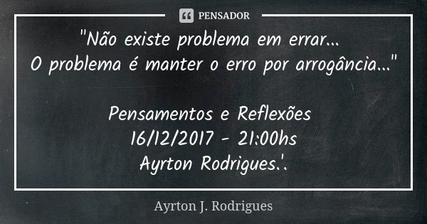 "Não existe problema em errar... O problema é manter o erro por arrogância..." Pensamentos e Reflexões 16/12/2017 - 21:00hs Ayrton Rodrigues.'.... Frase de Ayrton J. Rodrigues.