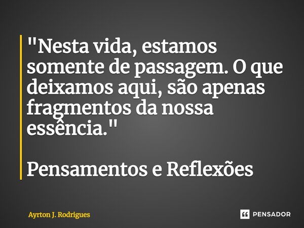⁠"Nesta vida, estamos somente de passagem. O que deixamos aqui, são apenas fragmentos da nossa essência." Pensamentos e Reflexões... Frase de Ayrton J. Rodrigues.