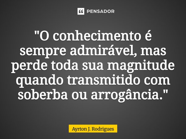 ⁠"O conhecimento é sempre admirável, mas perde toda sua magnitude quando transmitido com soberba ou arrogância."... Frase de Ayrton J. Rodrigues.