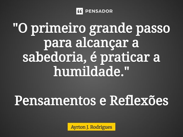 ⁠"O primeiro grande passo para alcançar a sabedoria, é praticar a humildade." Pensamentos e Reflexões... Frase de Ayrton J. Rodrigues.