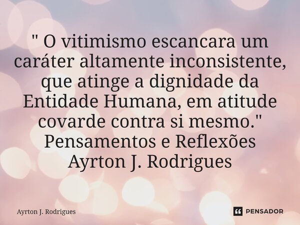 ⁠" O vitimismo escancara um caráter altamente inconsistente, que atinge a dignidade da Entidade Humana, em atitude covarde contra si mesmo." Pensament... Frase de Ayrton J. Rodrigues.