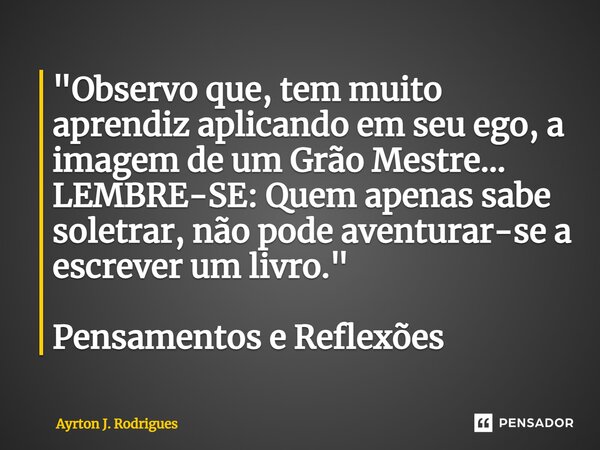 ⁠"Observo que, tem muito aprendiz aplicando em seu ego, a imagem de um Grão Mestre... LEMBRE-SE: Quem apenas sabe soletrar, não pode aventurar-se a escreve... Frase de Ayrton J. Rodrigues.