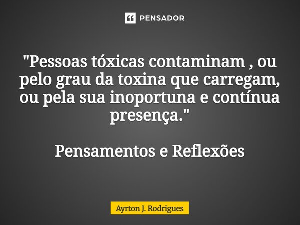 ⁠"Pessoas tóxicas contaminam , ou pelo grau da toxina que carregam, ou pela sua inoportuna e contínua presença." Pensamentos e Reflexões... Frase de Ayrton J. Rodrigues.