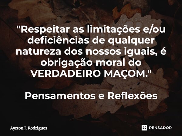⁠"Respeitar as limitações e/ou deficiências de qualquer natureza dos nossos iguais, é obrigação moral do VERDADEIRO MAÇOM." Pensamentos e Reflexões... Frase de Ayrton J. Rodrigues.