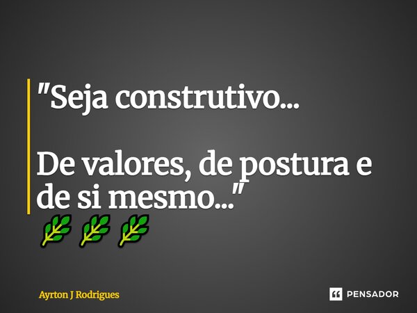 ⁠"Seja construtivo... De valores, de postura e de si mesmo..." 🌿🌿🌿... Frase de Ayrton J Rodrigues.