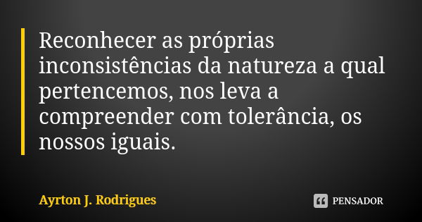 Reconhecer as próprias inconsistências da natureza a qual pertencemos, nos leva a compreender com tolerância, os nossos iguais.... Frase de Ayrton J. Rodrigues.