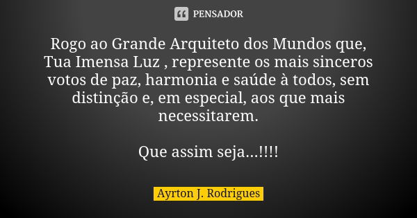 Rogo ao Grande Arquiteto dos Mundos que, Tua Imensa Luz , represente os mais sinceros votos de paz, harmonia e saúde à todos, sem distinção e, em especial, aos ... Frase de Ayrton J. Rodrigues.