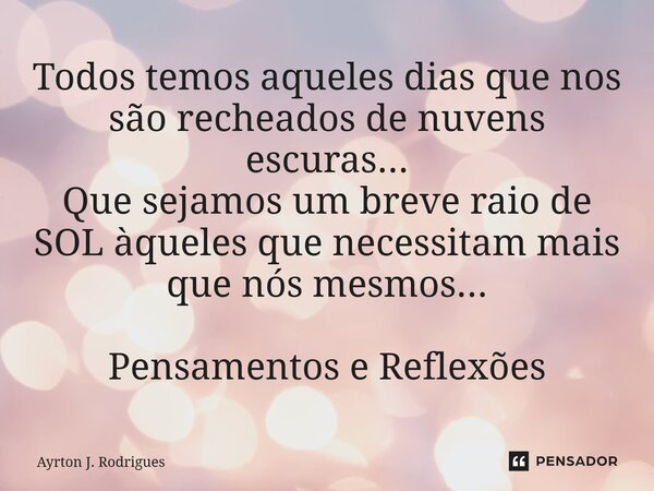 Todos temos aqueles dias que nos são recheados de nuvens escuras... Que sejamos um breve raio de SOL àqueles que necessitam mais que nós mesmos... Pensamentos e... Frase de Ayrton J. Rodrigues.