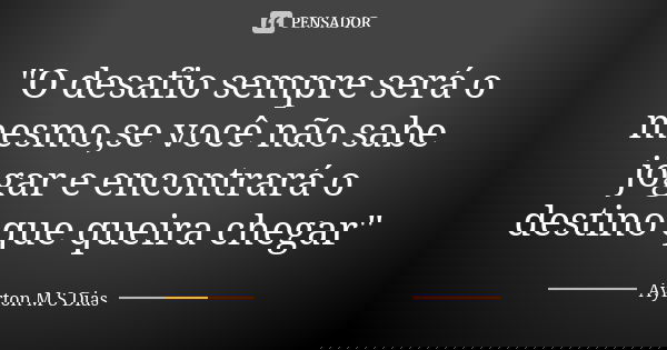 "O desafio sempre será o mesmo,se você não sabe jogar e encontrará o destino que queira chegar"... Frase de Ayrton M S dias.