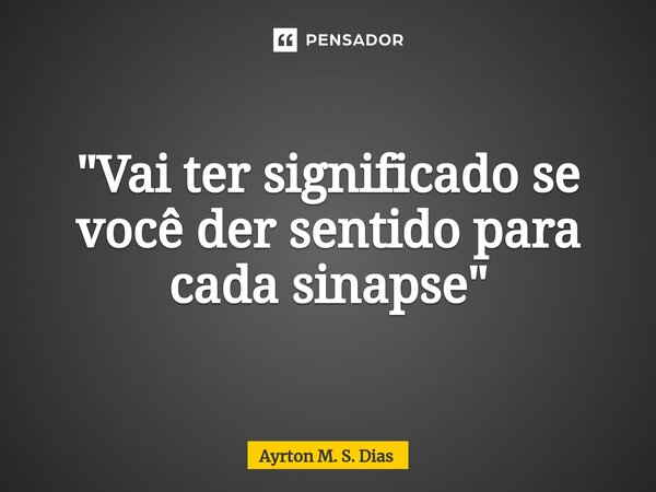 ⁠"Vai ter significado se você der sentido para cada sinapse"... Frase de Ayrton M. S. Dias.