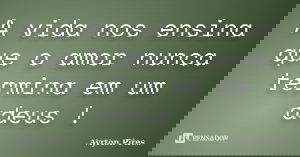A vida nos ensina que o amor nunca termina em um adeus !... Frase de Ayrton Pires.