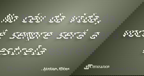 No céu da vida, você sempre será a estrela... Frase de Ayrton Pires.