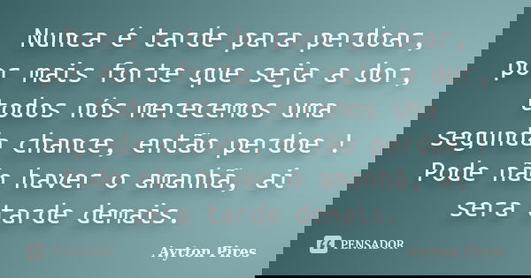 Nunca é tarde para perdoar, por mais forte que seja a dor, todos nós merecemos uma segunda chance, então perdoe ! Pode não haver o amanhã, ai sera tarde demais.... Frase de Ayrton Pires.