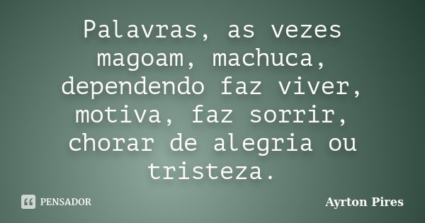 Palavras, as vezes magoam, machuca, dependendo faz viver, motiva, faz sorrir, chorar de alegria ou tristeza.... Frase de Ayrton Pires.