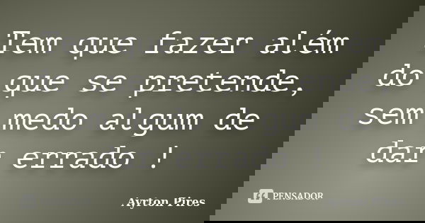 Tem que fazer além do que se pretende, sem medo algum de dar errado !... Frase de Ayrton Pires.