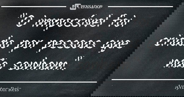 "O impossível foi criado por pessoas que não sonham."... Frase de Ayrton Reis.