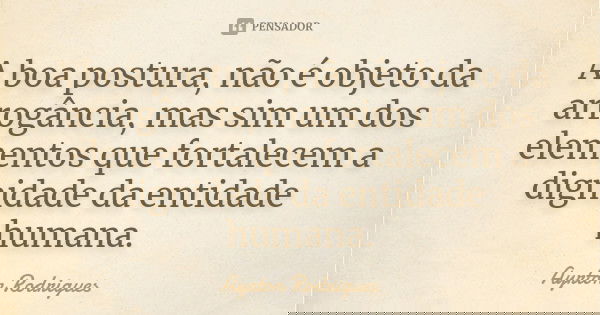 A boa postura, não é objeto da arrogância, mas sim um dos elementos que fortalecem a dignidade da entidade humana.... Frase de Ayrton Rodrigues.
