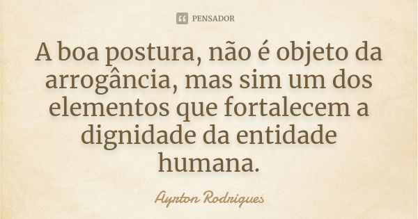 A boa postura, não é objeto da arrogância, mas sim um dos elementos que fortalecem a dignidade da entidade humana.... Frase de Ayrton Rodrigues.