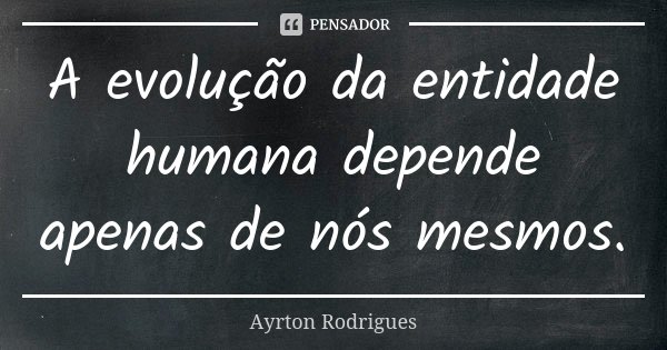 A evolução da entidade humana depende apenas de nós mesmos.... Frase de Ayrton Rodrigues.
