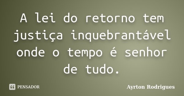 A lei do retorno tem justiça inquebrantável onde o tempo é senhor de tudo.... Frase de Ayrton Rodrigues.