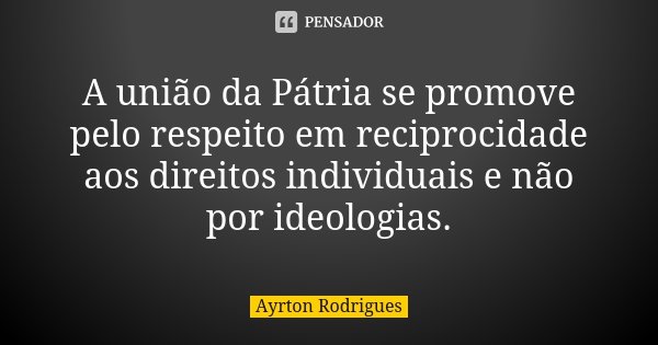 A união da Pátria se promove pelo respeito em reciprocidade aos direitos individuais e não por ideologias.... Frase de Ayrton Rodrigues.