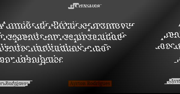 A união da Pátria se promove pelo respeito em reciprocidade aos direitos individuais e não por ideologias.... Frase de Ayrton Rodrigues.