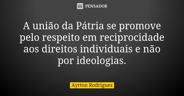 A união da Pátria se promove pelo respeito em reciprocidade aos direitos individuais e não por ideologias.... Frase de Ayrton Rodrigues.