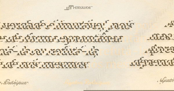 A verdade é imutável, pois nasce de forma espontânea. Apreciá-la ou refutá-la, depende de nós mesmos.... Frase de Ayrton Rodrigues.