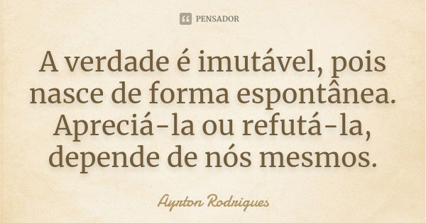 A verdade é imutável, pois nasce de forma espontânea. Apreciá-la ou refutá-la, depende de nós mesmos.... Frase de Ayrton Rodrigues.