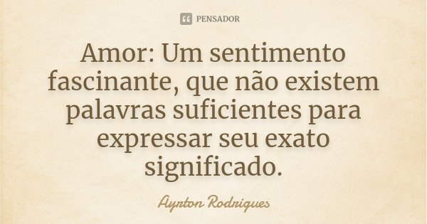Amor: Um sentimento fascinante, que não existem palavras suficientes para expressar seu exato significado.... Frase de Ayrton Rodrigues.