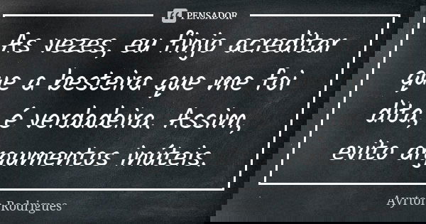 As vezes, eu finjo acreditar que a besteira que me foi dita, é verdadeira. Assim, evito argumentos inúteis.... Frase de Ayrton Rodrigues.