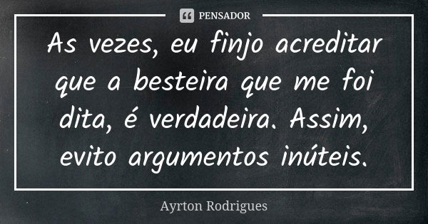 As vezes, eu finjo acreditar que a besteira que me foi dita, é verdadeira. Assim, evito argumentos inúteis.... Frase de Ayrton Rodrigues.