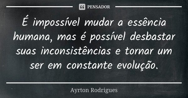 É impossível mudar a essência humana, mas é possível desbastar suas inconsistências e tornar um ser em constante evolução.... Frase de Ayrton Rodrigues.