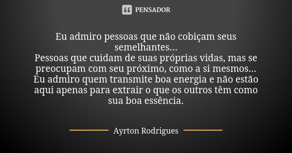 Eu admiro pessoas que não cobiçam seus semelhantes... Pessoas que cuidam de suas próprias vidas, mas se preocupam com seu próximo, como a si mesmos... Eu admiro... Frase de Ayrton Rodrigues.