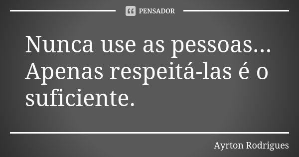 Nunca use as pessoas... Apenas respeitá-las é o suficiente.... Frase de Ayrton Rodrigues.