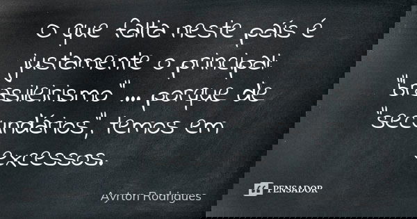 O que falta neste país é justamente o principal: "brasileirismo" ... porque de "secundários", temos em excessos.... Frase de Ayrton Rodrigues.