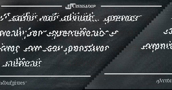O sábio não dúvida... apenas concluí por experiências e empirismo, em seu oportuno silêncio.... Frase de Ayrton Rodrigues.