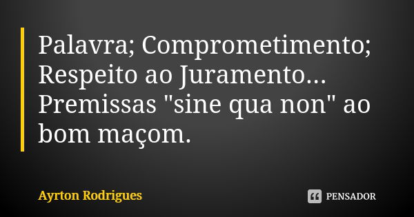 Palavra; Comprometimento; Respeito ao Juramento... Premissas "sine qua non" ao bom maçom.... Frase de Ayrton Rodrigues.