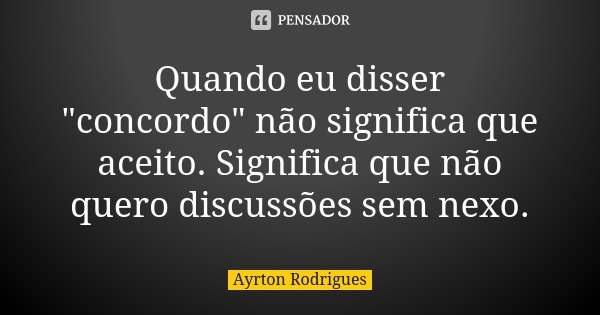 Quando eu disser "concordo" não significa que aceito. Significa que não quero discussões sem nexo.... Frase de Ayrton Rodrigues.