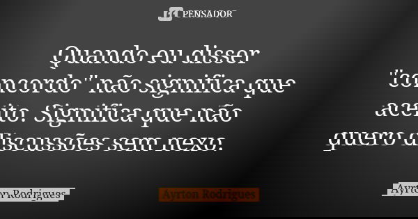 Quando eu disser "concordo" não significa que aceito. Significa que não quero discussões sem nexo.... Frase de Ayrton Rodrigues.