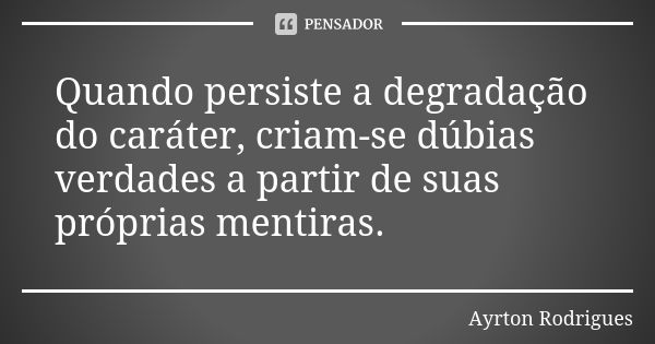 Quando persiste a degradação do caráter, criam-se dúbias verdades a partir de suas próprias mentiras.... Frase de Ayrton Rodrigues.