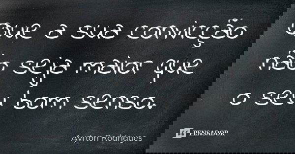 Que a sua convicção não seja maior que o seu bom senso.... Frase de Ayrton Rodrigues.