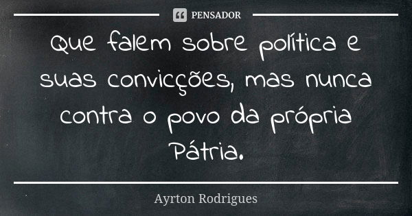 Que falem sobre política e suas convicções, mas nunca contra o povo da própria Pátria.... Frase de Ayrton Rodrigues.