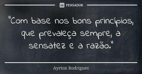 "Com base nos bons princípios, que prevaleça sempre, a sensatez e a razão."... Frase de Ayrton Rodrigues.