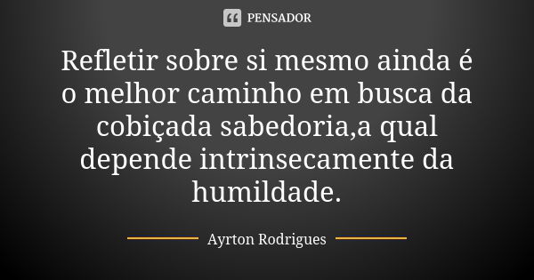 Refletir sobre si mesmo ainda é o melhor caminho em busca da cobiçada sabedoria,a qual depende intrinsecamente da humildade.... Frase de Ayrton Rodrigues.