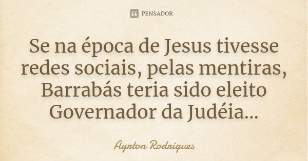 Se na época de Jesus tivesse redes sociais, pelas mentiras, Barrabás teria sido eleito Governador da Judéia...... Frase de Ayrton Rodrigues.