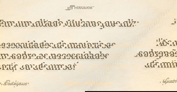 Tem um ditado Vulcano que diz: "As necessidades da maioria se sobrepõem sobre as necessidades da minoria, ou de um só.... Frase de Ayrton Rodrigues.