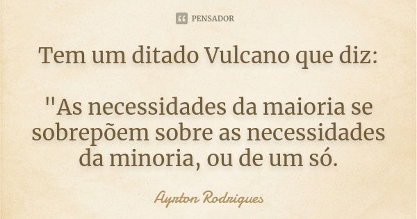 Tem um ditado Vulcano que diz: "As necessidades da maioria se sobrepõem sobre as necessidades da minoria, ou de um só.... Frase de Ayrton Rodrigues.