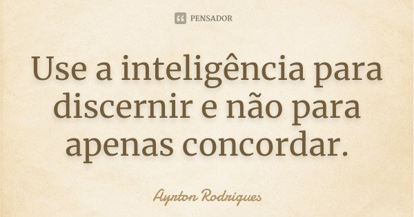 Use a inteligência para discernir e não para apenas concordar.... Frase de Ayrton Rodrigues.