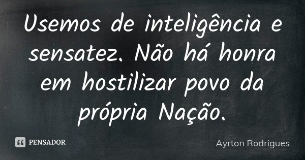 Usemos de inteligência e sensatez. Não há honra em hostilizar povo da própria Nação.... Frase de Ayrton Rodrigues.